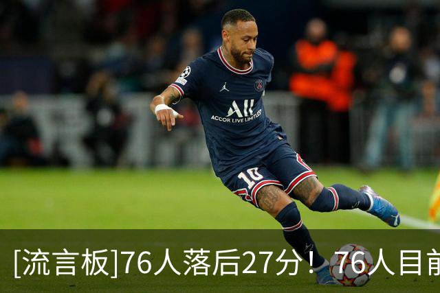 [流言板]76人落后27分！76人目前13失误&11犯规，骑士仅6失误&5犯规